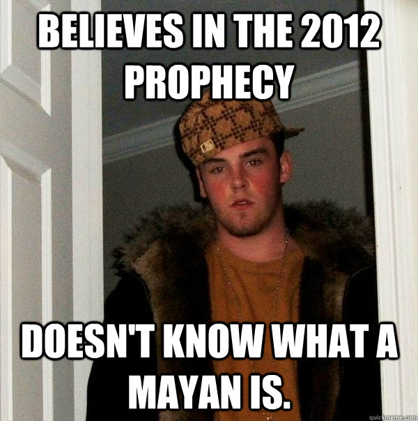 believes in the 2012 prophecy doesnt know what a mayan is - Scumbag Steve