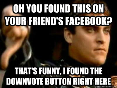 oh you found this on your friends facebook thats funny i - Downvoting Roman