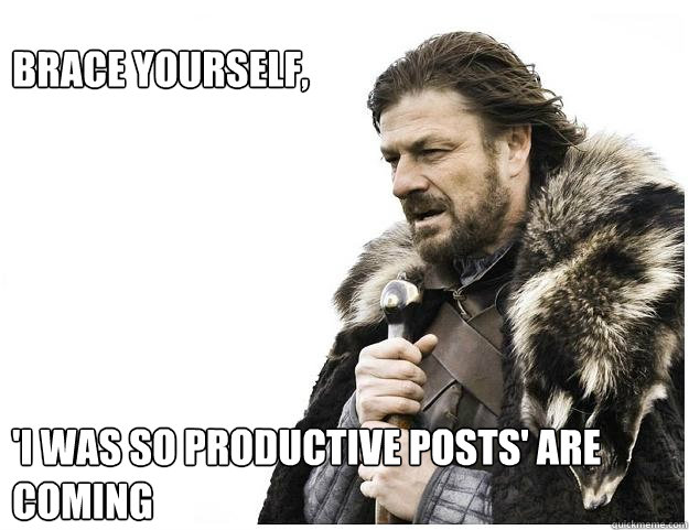 brace yourself i was so productive posts are comin - Imminent Ned