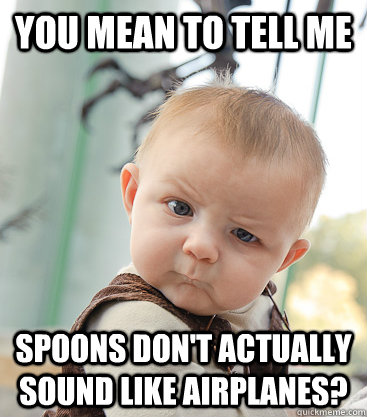 you mean to tell me spoons dont actually sound like airplan - skeptical baby