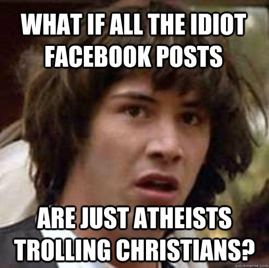what if all the idiot facebook posts are just atheists troll - conspiracy keanu