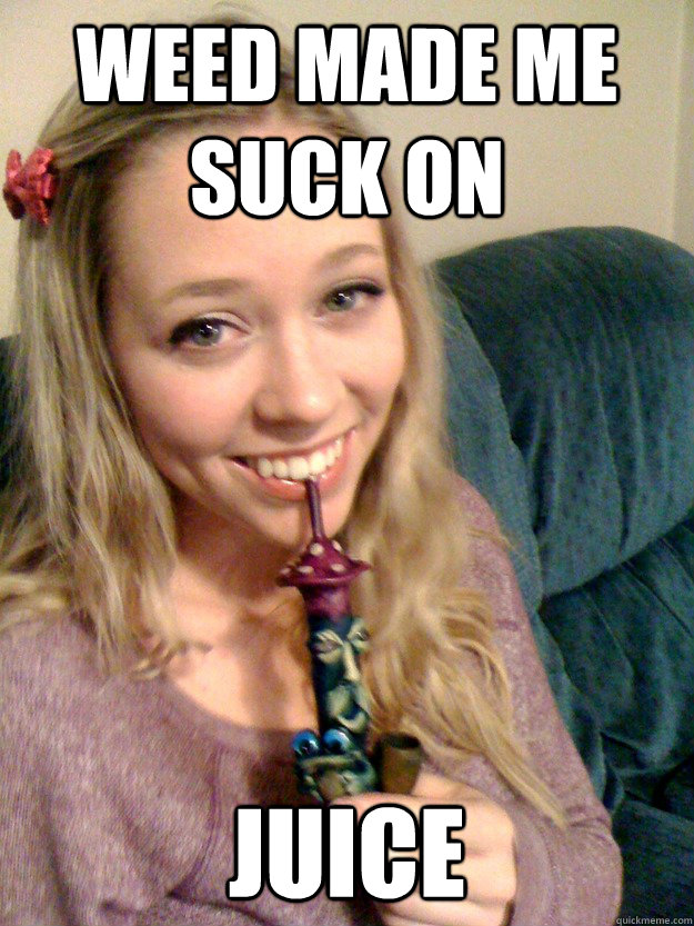 weed made me suck on juice - Harmless Stoner
