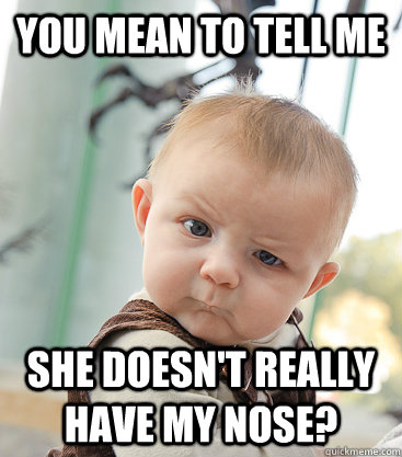 you mean to tell me she doesnt really have my nose - skeptical baby