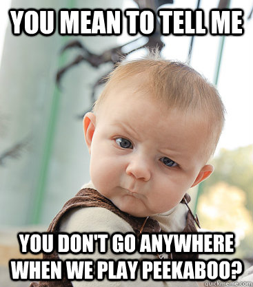 you mean to tell me you dont go anywhere when we play peeka - Skeptical Baby