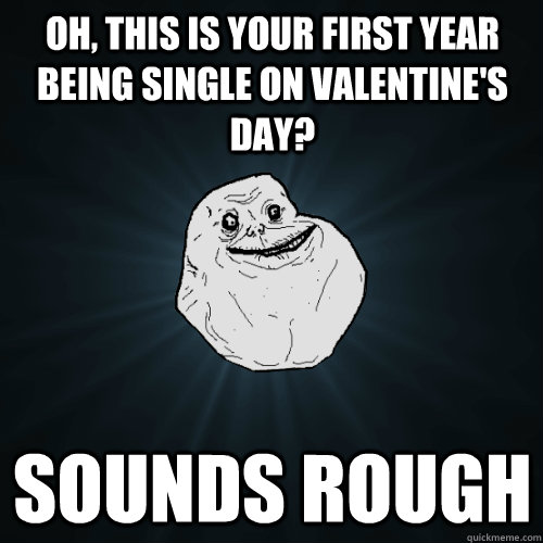 oh this is your first year being single on valentines day - Forever Alone
