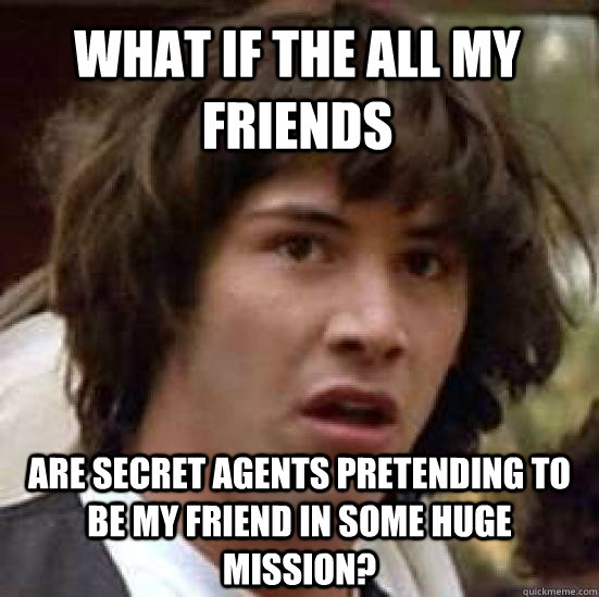 what if the all my friends are secret agents pretending to b - conspiracy keanu