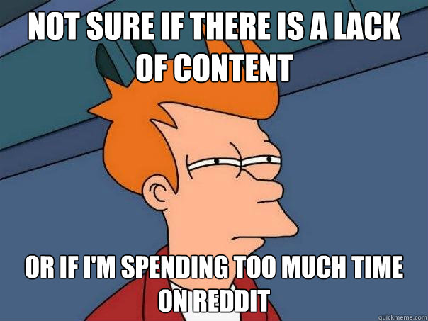 not sure if there is a lack of content or if im spending to - Futurama Fry