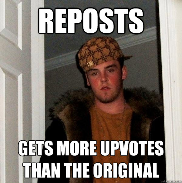 reposts gets more upvotes than the original - Scumbag Steve