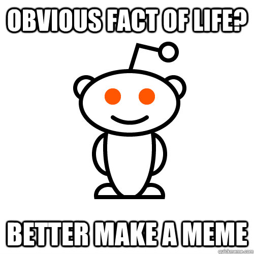 obvious fact of life better make a meme - Redditor