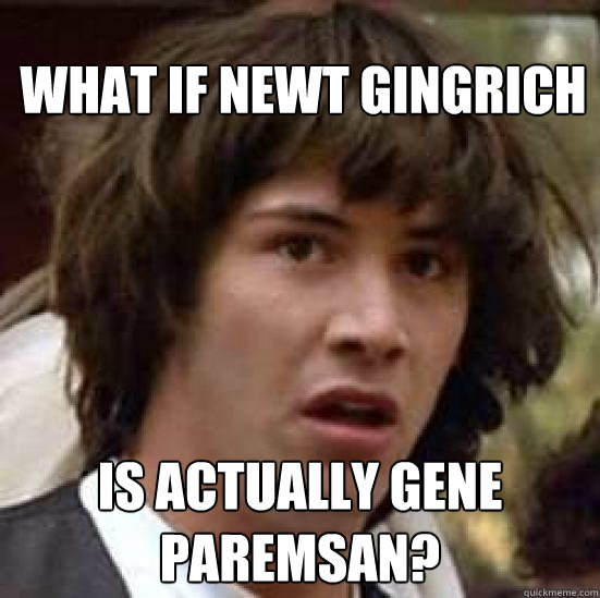 what if newt gingrich is actually gene paremsan - conspiracy keanu