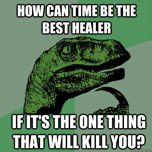 how can time be the best healer if its the one thing that w - Philosoraptor
