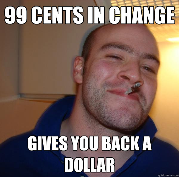 99 cents in change gives you back a dollar - Good Guy Greg