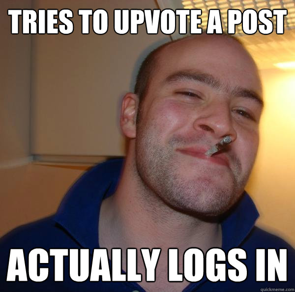 tries to upvote a post actually logs in - Good Guy Greg