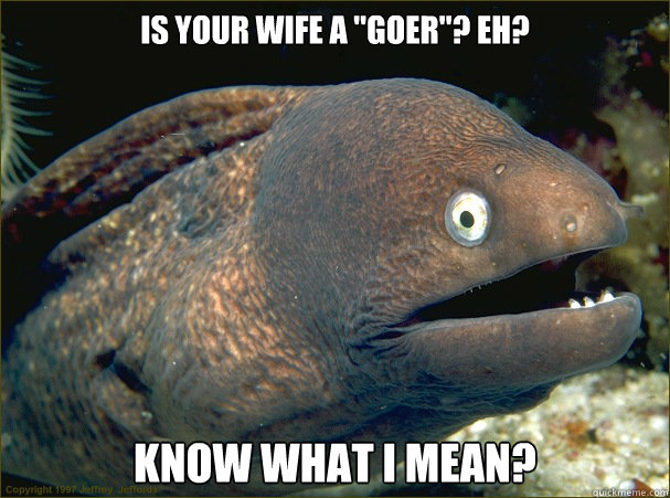 is your wife a goer eh know what i mean -