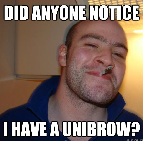 did anyone notice i have a unibrow - Good Guy Greg