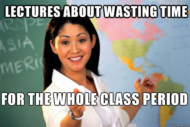 lectures about wasting time for the whole class period - Unhelpful High School Teacher
