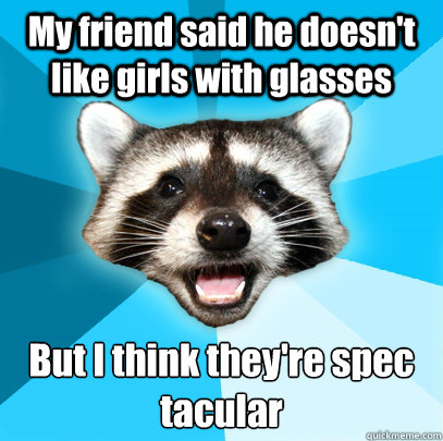 my friend said he doesnt like girls with glasses but i thin - Lame Pun Coon