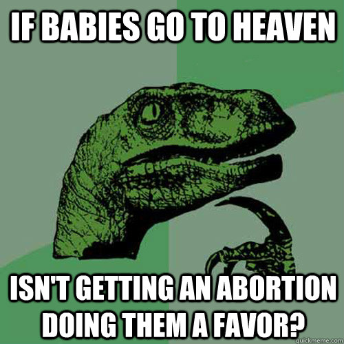 if babies go to heaven isnt getting an abortion doing them - Philosoraptor
