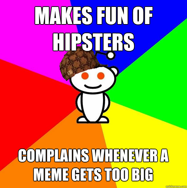 makes fun of hipsters complains whenever a meme gets too big - Scumbag Redditor