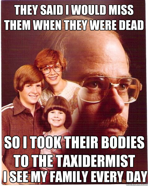 they said i would miss them when they were dead so i took th - Vengeance Dad