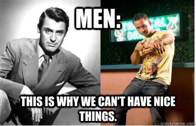 men this is why we cant have nice things - Men What Happened