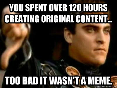 you spent over 120 hours creating original content too ba - Downvoting Roman