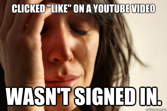 clicked like on a youtube video wasnt signed in - First World Problems