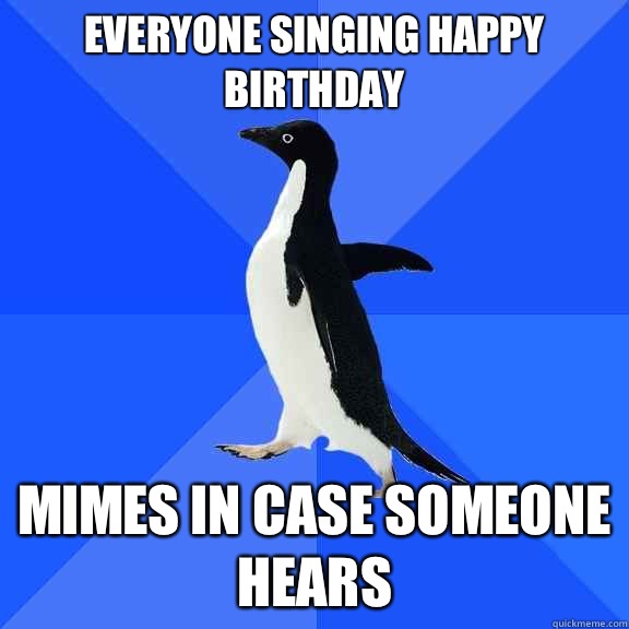 Everyone singing happy birthday Mimes in case someone hears - Socially Awkward Penguin