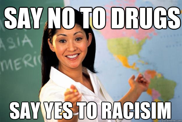say no to drugs say yes to racisim - Unhelpful High School Teacher