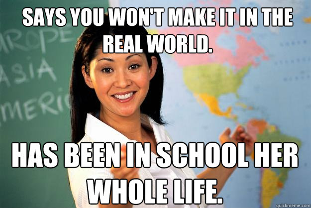 says you wont make it in the real world has been in school - Unhelpful High School Teacher