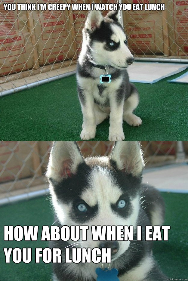 you think im creepy when i watch you eat lunch how about wh - Insanity puppy
