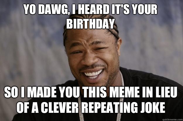 Yo dawg I heard its your birthday So I made you this meme in - Xzibit meme