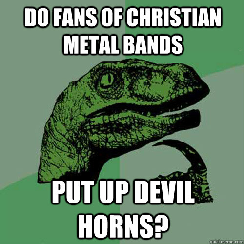 do fans of christian metal bands put up devil horns - Philosoraptor