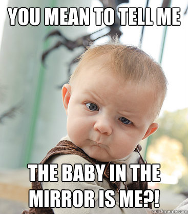 you mean to tell me the baby in the mirror is me - skeptical baby