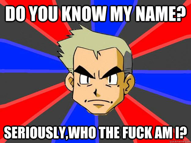 do you know my name seriouslywho the fuck am i - Professor Oak