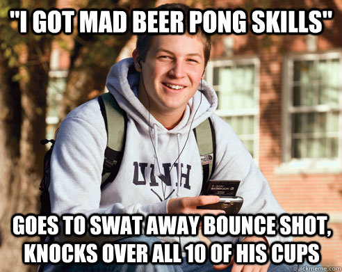 i got mad beer pong skills goes to swat away bounce shot - College Freshman