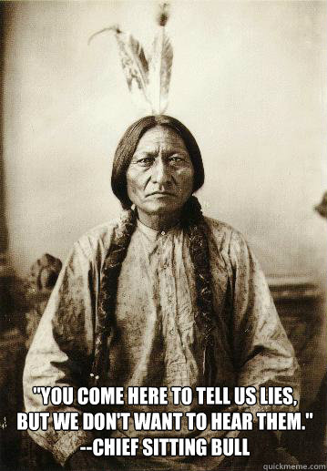 you come here to tell us lies but we dont want to hear th - Chief Sitting Bull