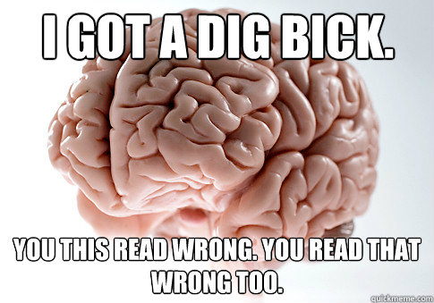i got a dig bick you this read wrong you read that wrong t - Scumbag Brain