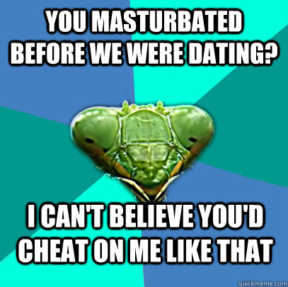 you masturbated before we were dating i cant believe youd - Crazy Girlfriend Praying Mantis