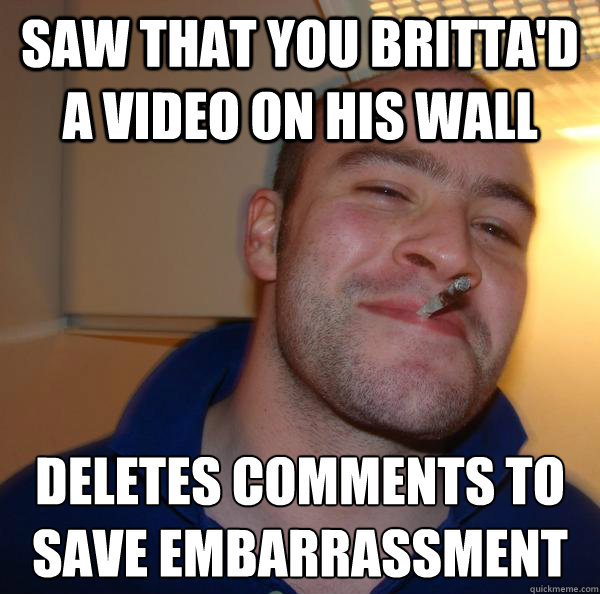 saw that you brittad a video on his wall deletes comments t - Good Guy Greg