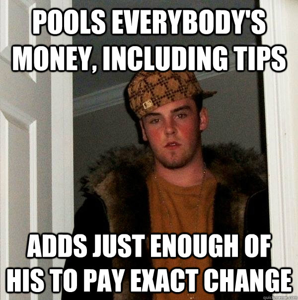 pools everybodys money including tips adds just enough of - Scumbag Steve
