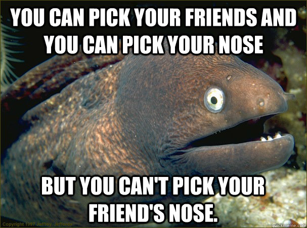 you can pick your friends and you can pick your nose but you - Bad Joke Eel