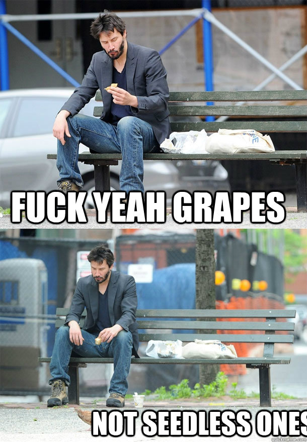 fuck yeah grapes not seedless ones - Sad Keanu