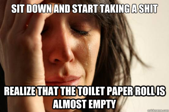 sit down and start taking a shit realize that the toilet pap - First World Problems