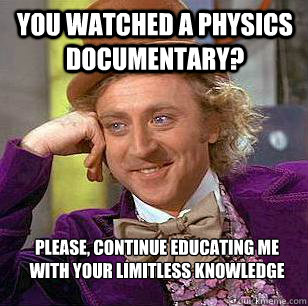 you watched a physics documentary please continue educatin - Condescending Wonka
