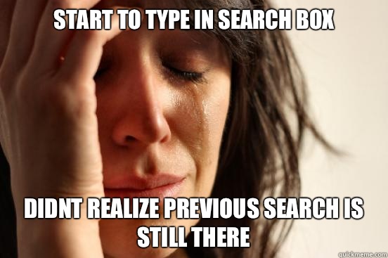 Start to type In search box Didnt realize previous search is - First World Problems