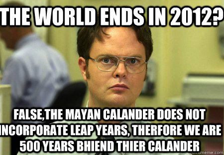 the world ends in 2012 falsethe mayan calander does not in - Schrute