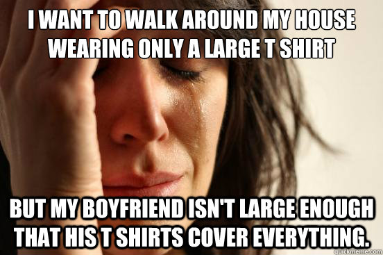 i want to walk around my house wearing only a large t shirt - First World Problems