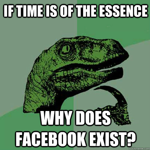 if time is of the essence why does facebook exist - Philosoraptor