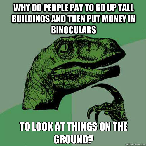 why do people pay to go up tall buildings and then put money - Philosoraptor